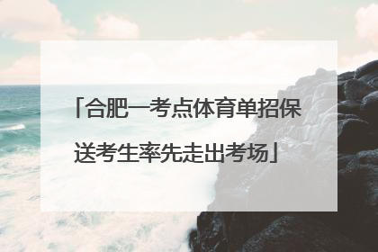 合肥一考点体育单招保送考生率先走出考场
